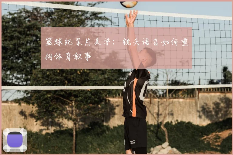 篮球纪录片美学：镜头语言如何重构体育叙事