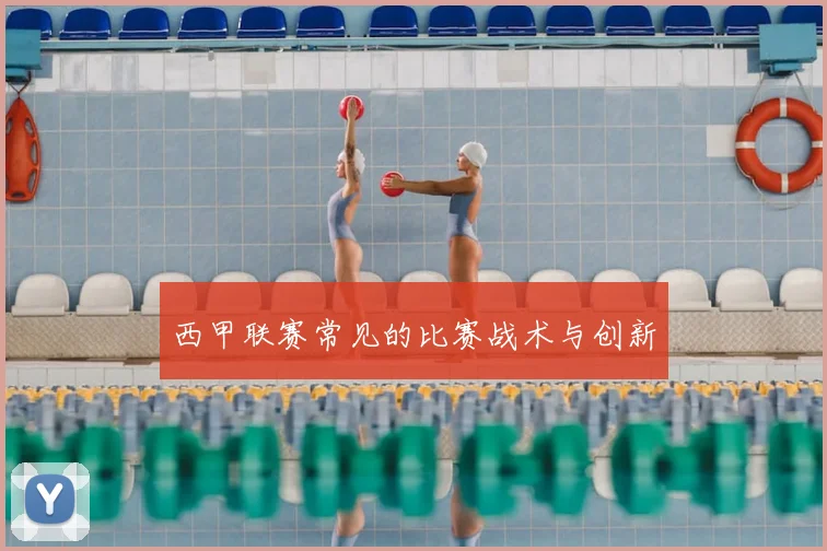 西甲联赛常见的比赛战术与创新