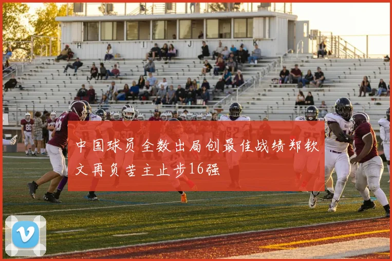 中国球员全数出局创最佳战绩郑钦文再负苦主止步16强