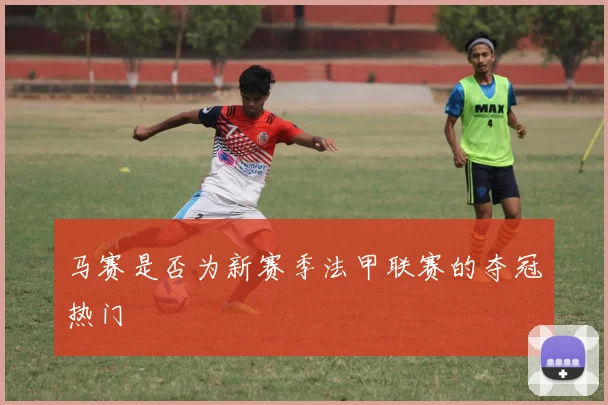 马赛是否为新赛季法甲联赛的夺冠热门