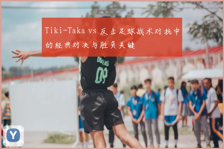Tiki-Taka vs 反击足球战术对抗中的经典对决与胜负关键