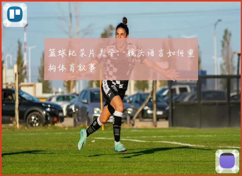 篮球纪录片美学:镜头语言如何重构体育叙事