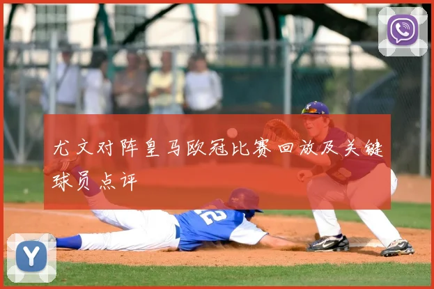 尤文对阵皇马欧冠比赛回放及关键球员点评