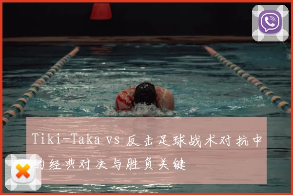 Tiki-Taka vs 反击足球战术对抗中的经典对决与胜负关键