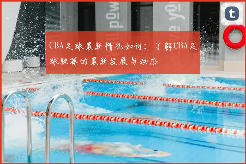 CBA足球最新情况如何：了解CBA足球联赛的最新发展与动态