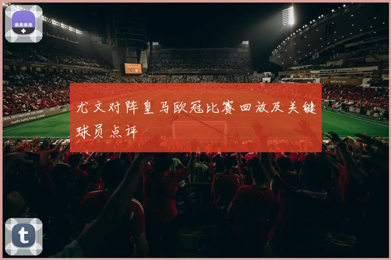 尤文对阵皇马欧冠比赛回放及关键球员点评