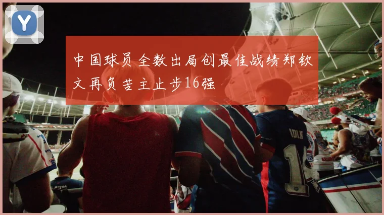 中国球员全数出局创最佳战绩郑钦文再负苦主止步16强